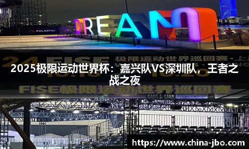 2025极限运动世界杯：嘉兴队VS深圳队，王者之战之夜