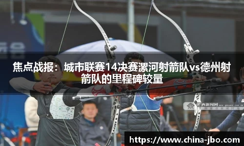 焦点战报：城市联赛14决赛漯河射箭队vs德州射箭队的里程碑较量