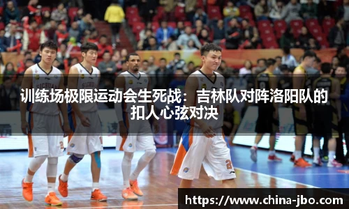 训练场极限运动会生死战：吉林队对阵洛阳队的扣人心弦对决