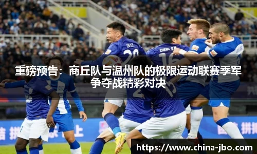 重磅预告：商丘队与温州队的极限运动联赛季军争夺战精彩对决