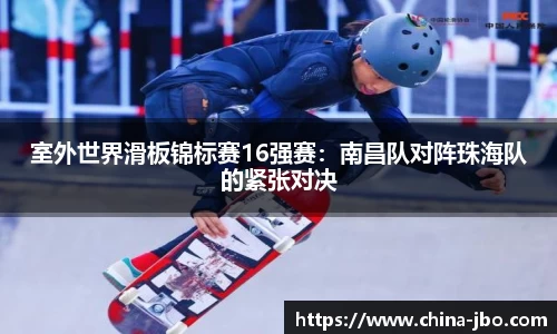 室外世界滑板锦标赛16强赛：南昌队对阵珠海队的紧张对决