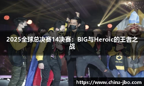 2025全球总决赛14决赛：BIG与Heroic的王者之战