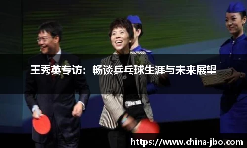 王秀英专访：畅谈乒乓球生涯与未来展望