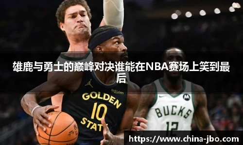 雄鹿与勇士的巅峰对决谁能在NBA赛场上笑到最后
